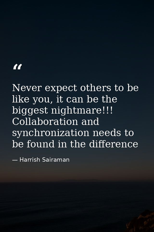 Never expect others to be like you, it can be the biggest nightmare!!! Collaboration and synchronization needs to be fou — Harrish Sairaman