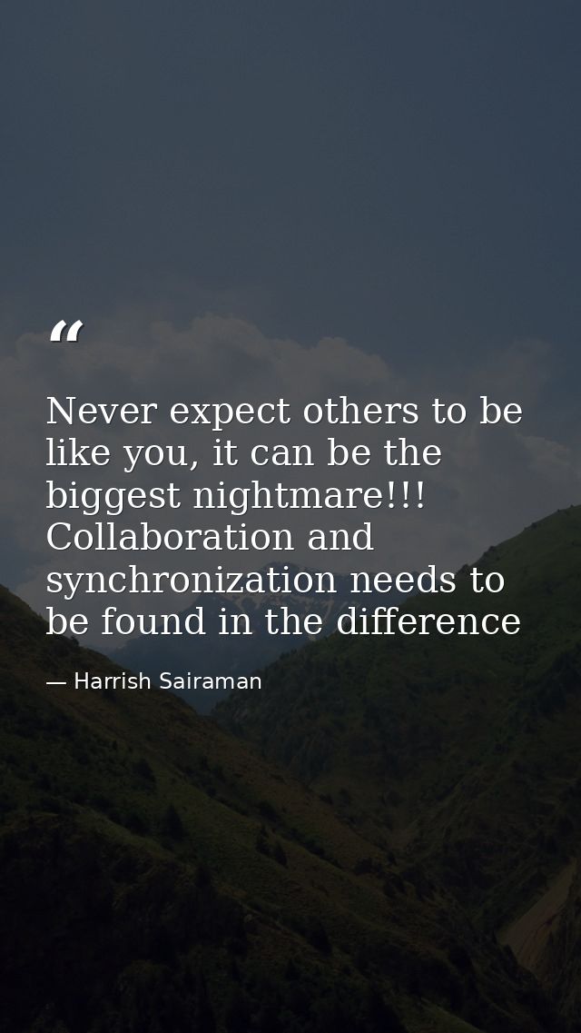 Never expect others to be like you, it can be the biggest nightmare!!! Collaboration and synchronization needs to be fou — Harrish Sairaman
