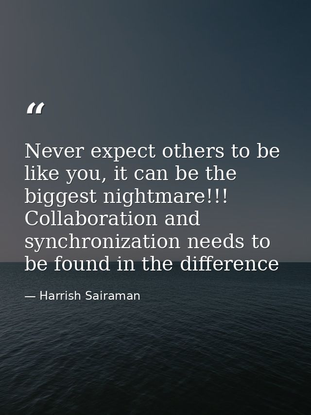 Never expect others to be like you, it can be the biggest nightmare!!! Collaboration and synchronization needs to be fou — Harrish Sairaman