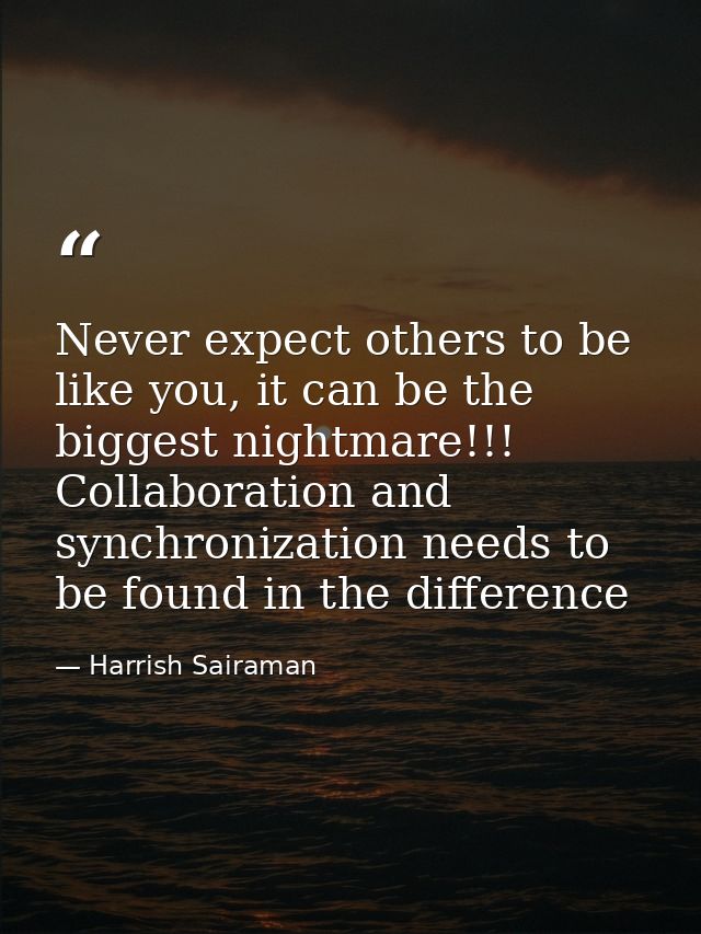 Never expect others to be like you, it can be the biggest nightmare!!! Collaboration and synchronization needs to be fou — Harrish Sairaman
