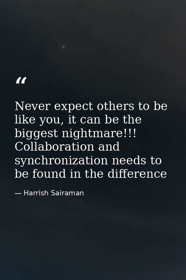 Never expect others to be like you, it can be the biggest nightmare!!! Collaboration and synchronization needs to be fou — Harrish Sairaman