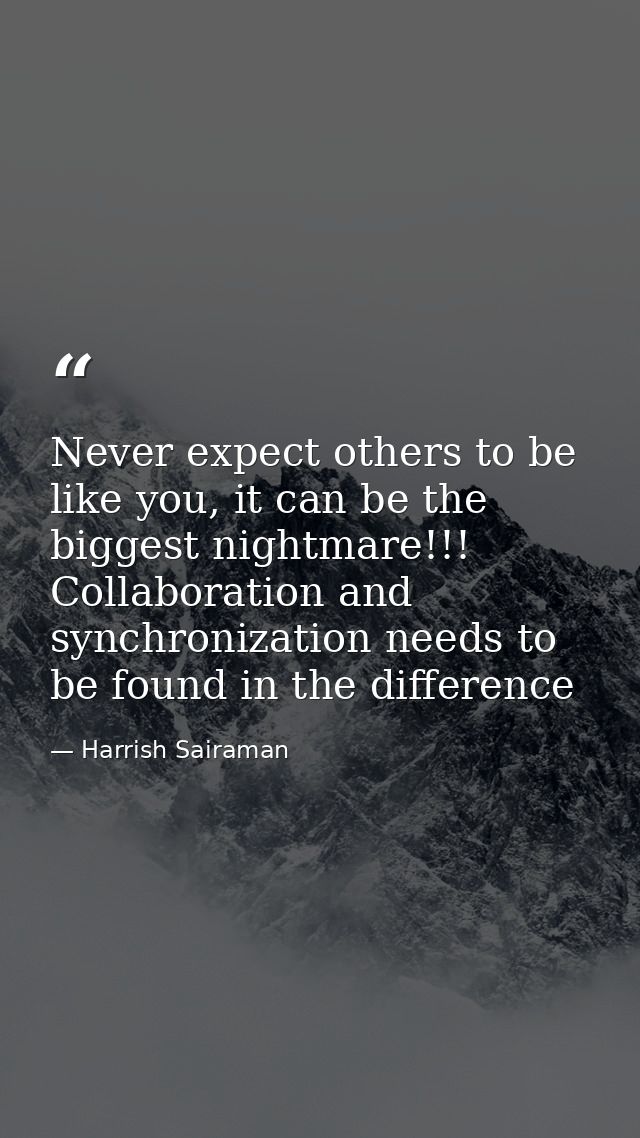 Never expect others to be like you, it can be the biggest nightmare!!! Collaboration and synchronization needs to be fou — Harrish Sairaman