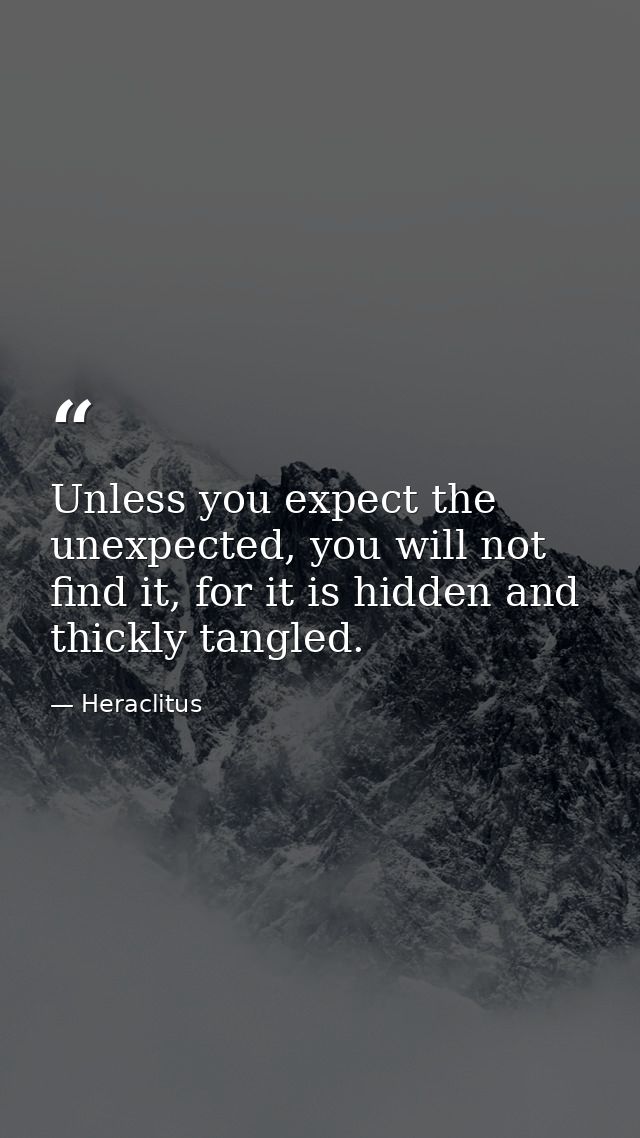 Unless you expect the unexpected, you will not find it, for it is hidden and thickly tangled. — Heraclitus