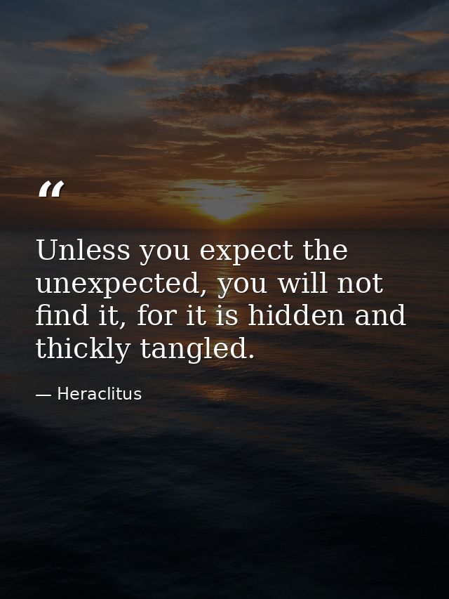 Unless you expect the unexpected, you will not find it, for it is hidden and thickly tangled. — Heraclitus