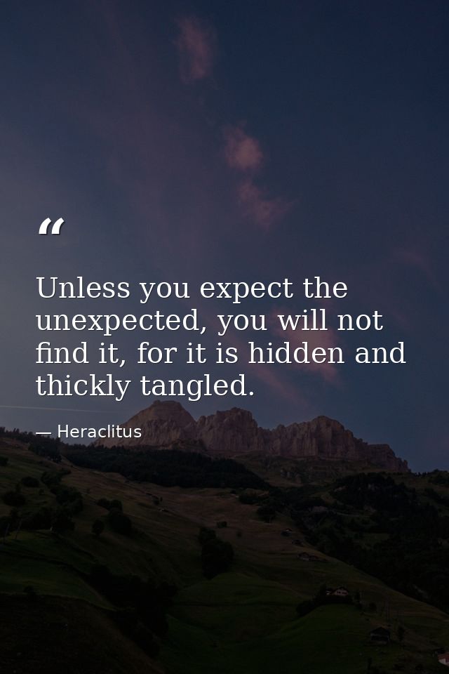 Unless you expect the unexpected, you will not find it, for it is hidden and thickly tangled. — Heraclitus