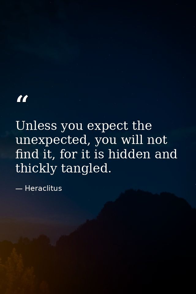 Unless you expect the unexpected, you will not find it, for it is hidden and thickly tangled. — Heraclitus