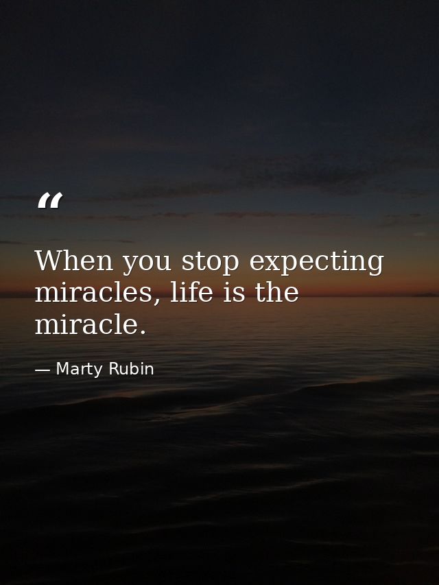 When you stop expecting miracles, life is the miracle. — Marty Rubin