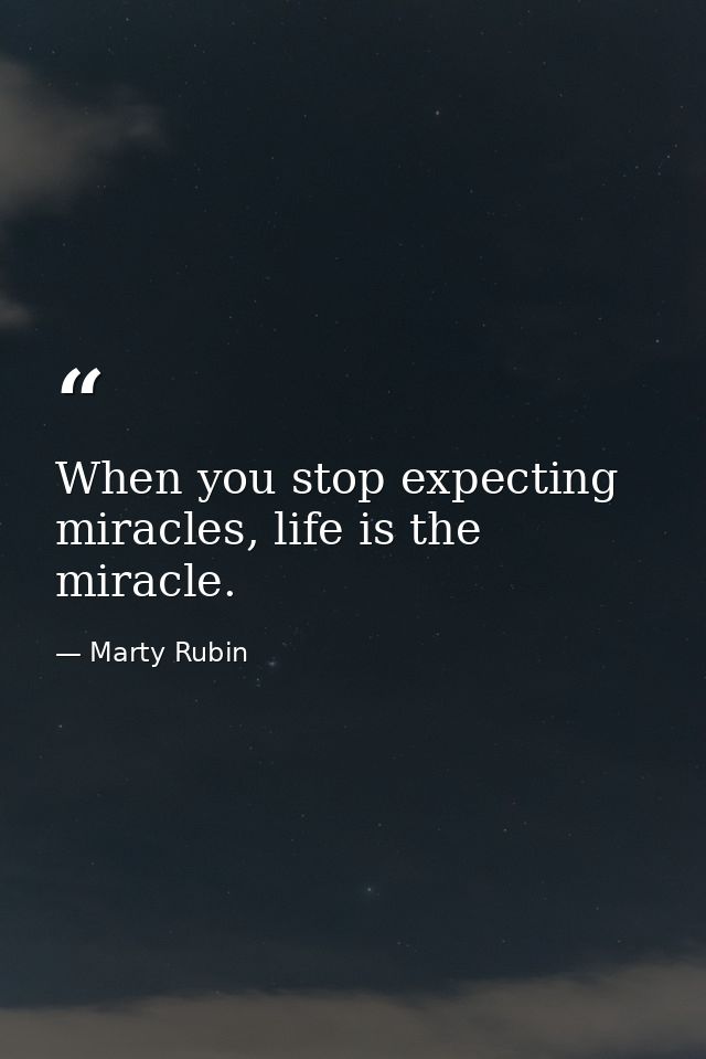 When you stop expecting miracles, life is the miracle. — Marty Rubin