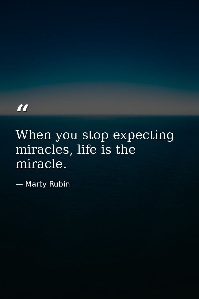 When you stop expecting miracles, life is the miracle. — Marty Rubin