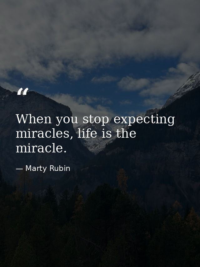When you stop expecting miracles, life is the miracle. — Marty Rubin