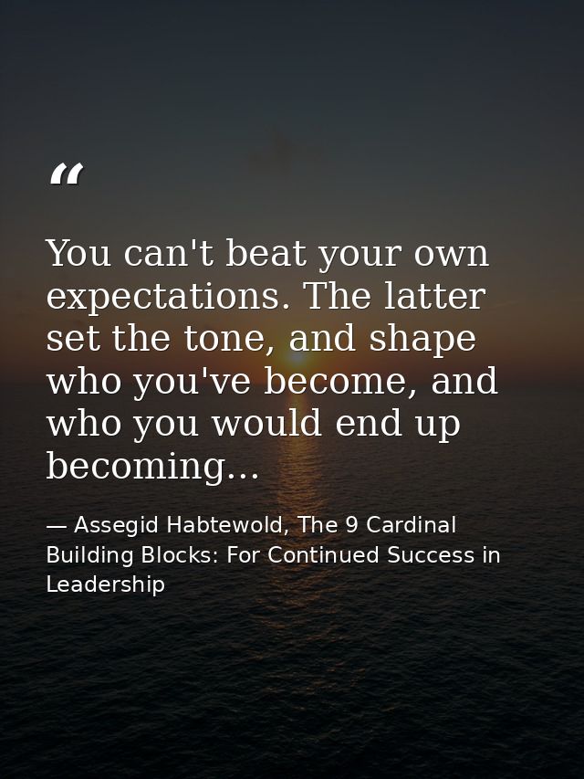 You can't beat your own expectations. The latter set the tone, and shape who you've become, and who you would end up bec — Assegid Habtewold, The 9 Cardinal Building Blocks: For Continued Success in Leadership