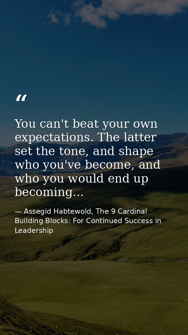 You can't beat your own expectations. The latter set the tone, and shape who you've become, and who you would end up bec — Assegid Habtewold, The 9 Cardinal Building Blocks: For Continued Success in Leadership
