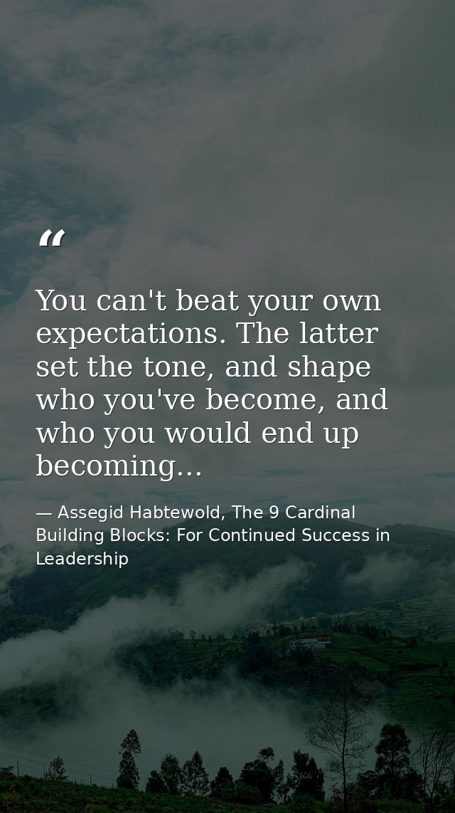 You can't beat your own expectations. The latter set the tone, and shape who you've become, and who you would end up bec — Assegid Habtewold, The 9 Cardinal Building Blocks: For Continued Success in Leadership