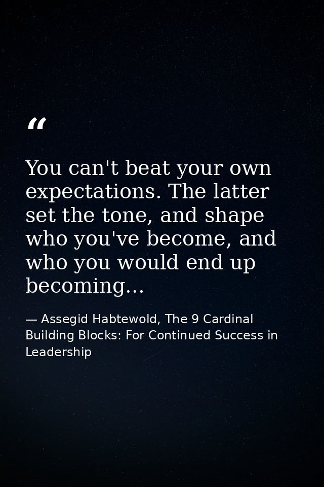 You can't beat your own expectations. The latter set the tone, and shape who you've become, and who you would end up bec — Assegid Habtewold, The 9 Cardinal Building Blocks: For Continued Success in Leadership
