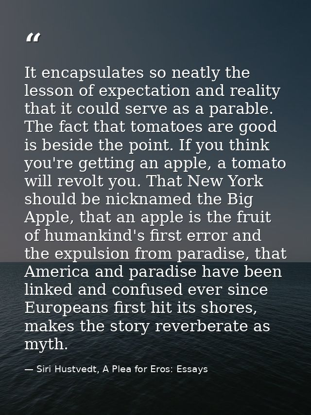 It encapsulates so neatly the lesson of expectation and reality that it could serve as a parable. The fact that tomatoes — Siri Hustvedt, A Plea for Eros: Essays