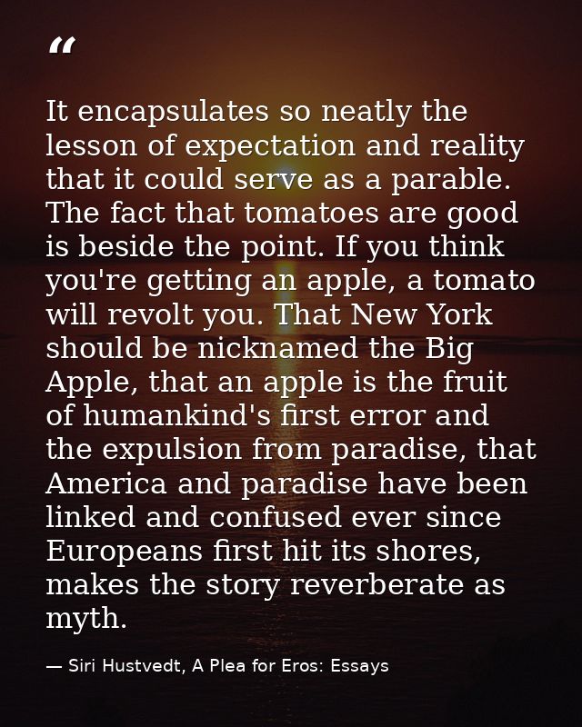 It encapsulates so neatly the lesson of expectation and reality that it could serve as a parable. The fact that tomatoes — Siri Hustvedt, A Plea for Eros: Essays