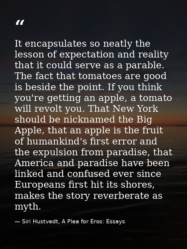 It encapsulates so neatly the lesson of expectation and reality that it could serve as a parable. The fact that tomatoes — Siri Hustvedt, A Plea for Eros: Essays