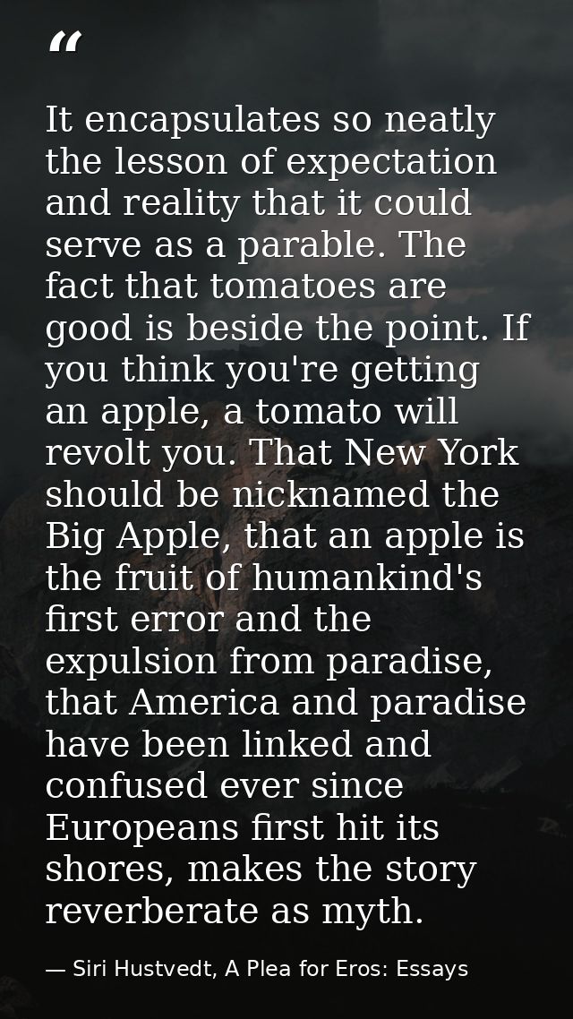 It encapsulates so neatly the lesson of expectation and reality that it could serve as a parable. The fact that tomatoes — Siri Hustvedt, A Plea for Eros: Essays