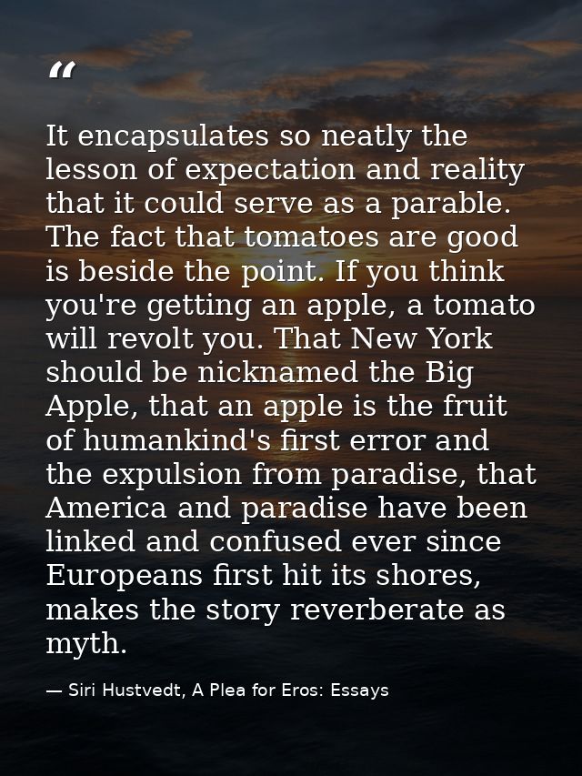 It encapsulates so neatly the lesson of expectation and reality that it could serve as a parable. The fact that tomatoes — Siri Hustvedt, A Plea for Eros: Essays