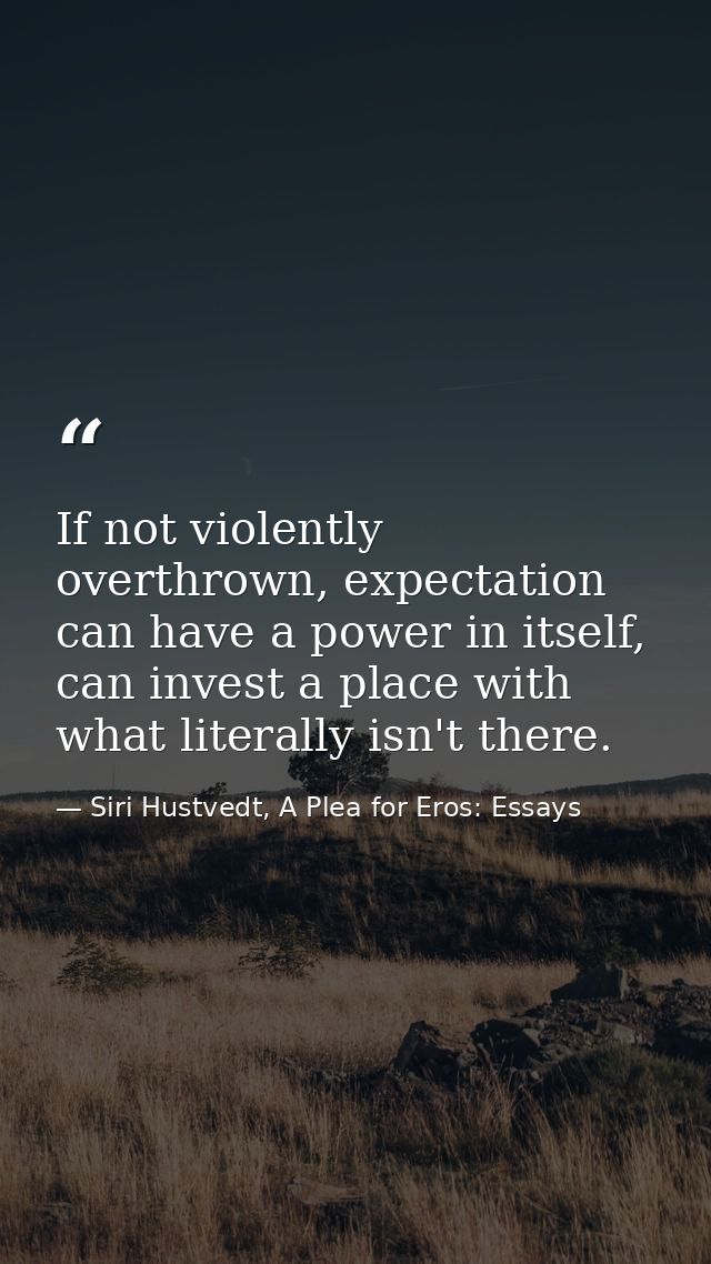 If not violently overthrown, expectation can have a power in itself, can invest a place with what literally isn't there. — Siri Hustvedt, A Plea for Eros: Essays