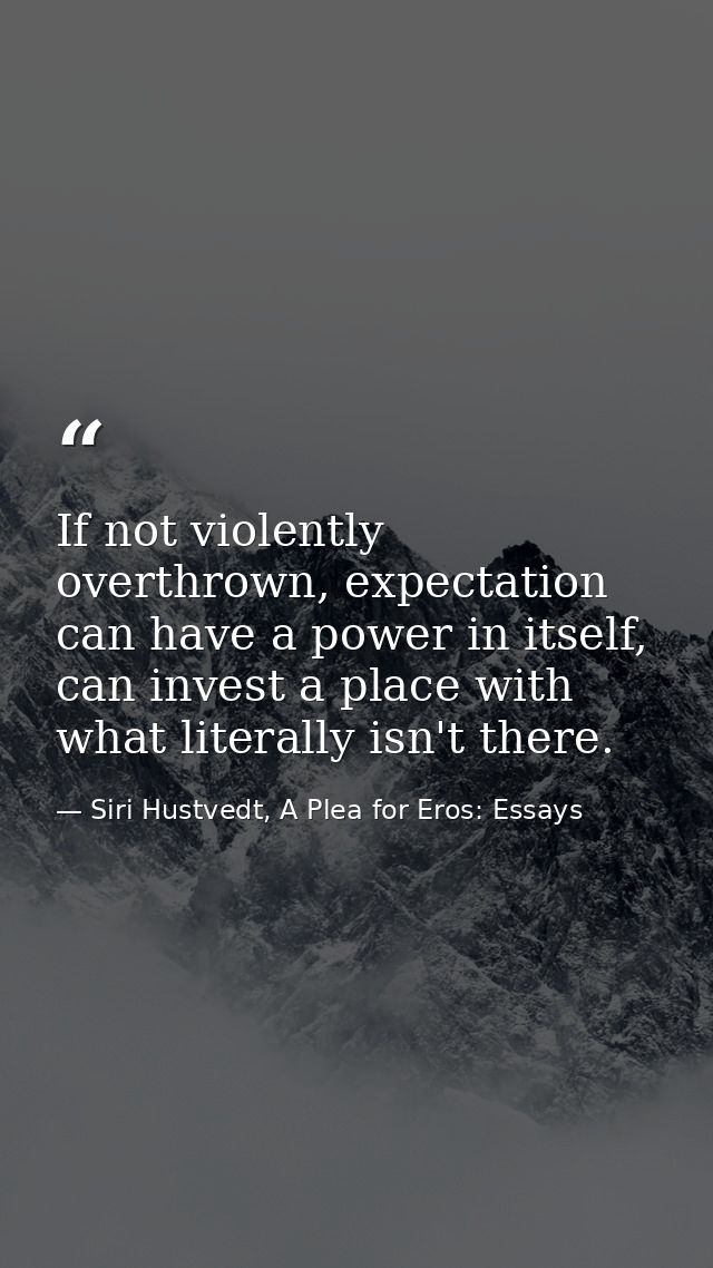 If not violently overthrown, expectation can have a power in itself, can invest a place with what literally isn't there. — Siri Hustvedt, A Plea for Eros: Essays