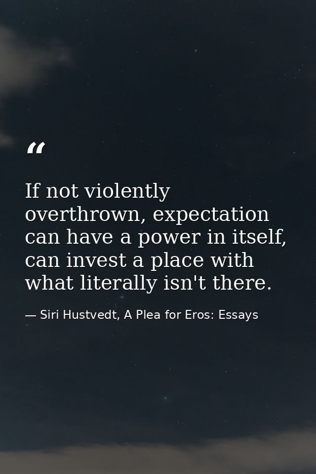 If not violently overthrown, expectation can have a power in itself, can invest a place with what literally isn't there. — Siri Hustvedt, A Plea for Eros: Essays