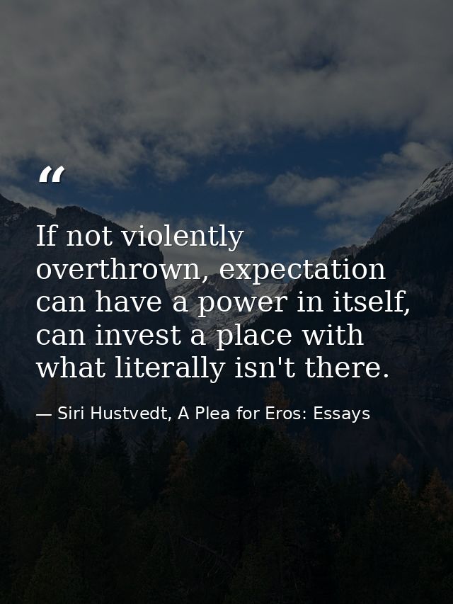 If not violently overthrown, expectation can have a power in itself, can invest a place with what literally isn't there. — Siri Hustvedt, A Plea for Eros: Essays