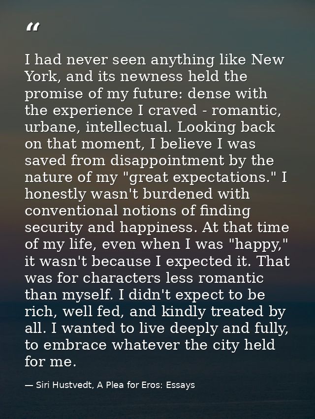 I had never seen anything like New York, and its newness held the promise of my future: dense with the experience I crav — Siri Hustvedt, A Plea for Eros: Essays