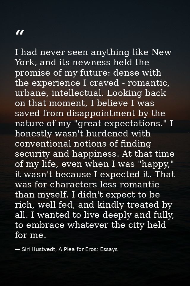 I had never seen anything like New York, and its newness held the promise of my future: dense with the experience I crav — Siri Hustvedt, A Plea for Eros: Essays