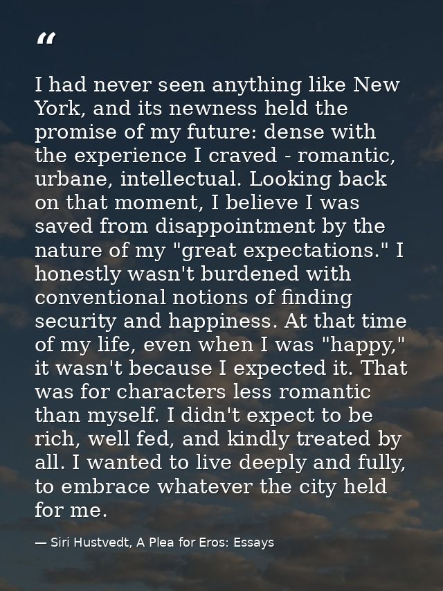 I had never seen anything like New York, and its newness held the promise of my future: dense with the experience I crav — Siri Hustvedt, A Plea for Eros: Essays