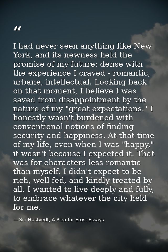 I had never seen anything like New York, and its newness held the promise of my future: dense with the experience I crav — Siri Hustvedt, A Plea for Eros: Essays