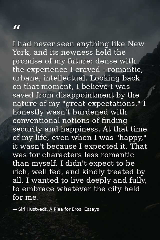 I had never seen anything like New York, and its newness held the promise of my future: dense with the experience I crav — Siri Hustvedt, A Plea for Eros: Essays