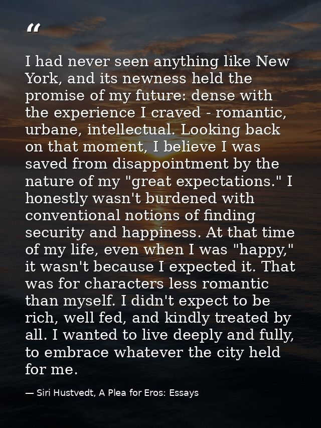 I had never seen anything like New York, and its newness held the promise of my future: dense with the experience I crav — Siri Hustvedt, A Plea for Eros: Essays