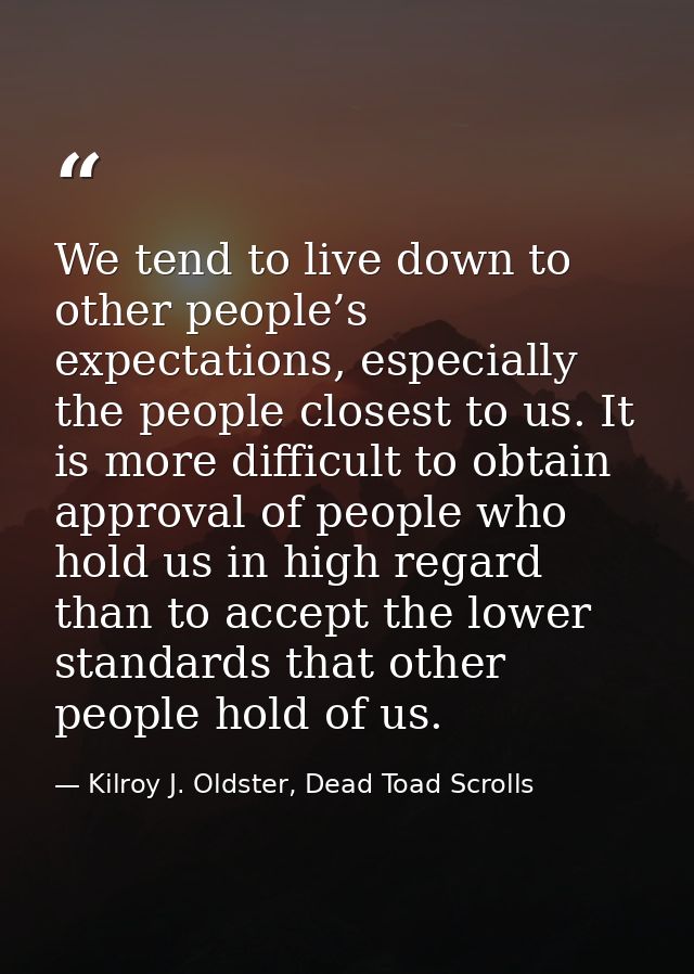 We tend to live down to other people’s expectations, especially the people closest to us. It is more difficult to obtain — Kilroy J. Oldster, Dead Toad Scrolls