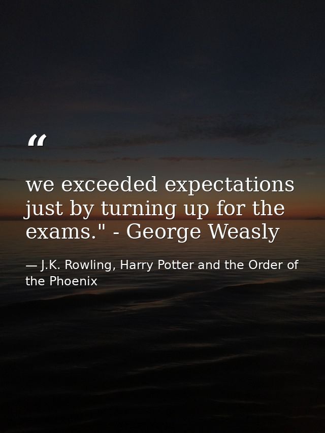 we exceeded expectations just by turning up for the exams." - George Weasly — J.K. Rowling, Harry Potter and the Order of the Phoenix