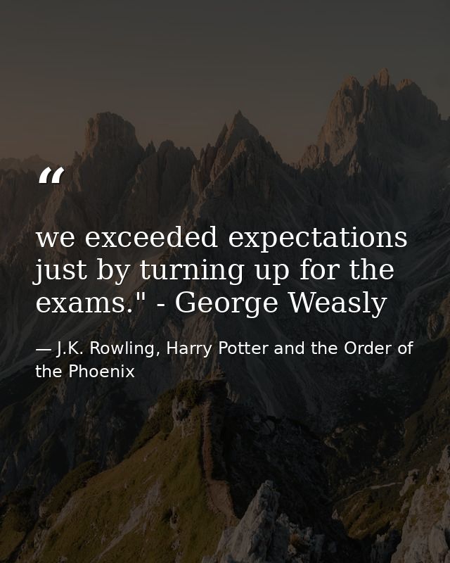 we exceeded expectations just by turning up for the exams." - George Weasly — J.K. Rowling, Harry Potter and the Order of the Phoenix