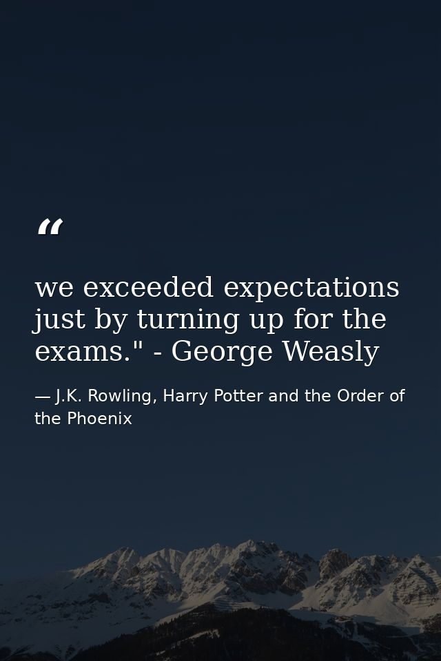 we exceeded expectations just by turning up for the exams." - George Weasly — J.K. Rowling, Harry Potter and the Order of the Phoenix