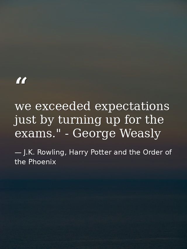 we exceeded expectations just by turning up for the exams." - George Weasly — J.K. Rowling, Harry Potter and the Order of the Phoenix