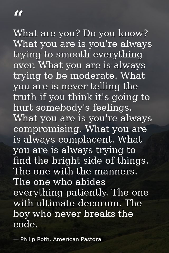 What are you? Do you know? What you are is you're always trying to smooth everything over. What you are is always trying — Philip Roth, American Pastoral