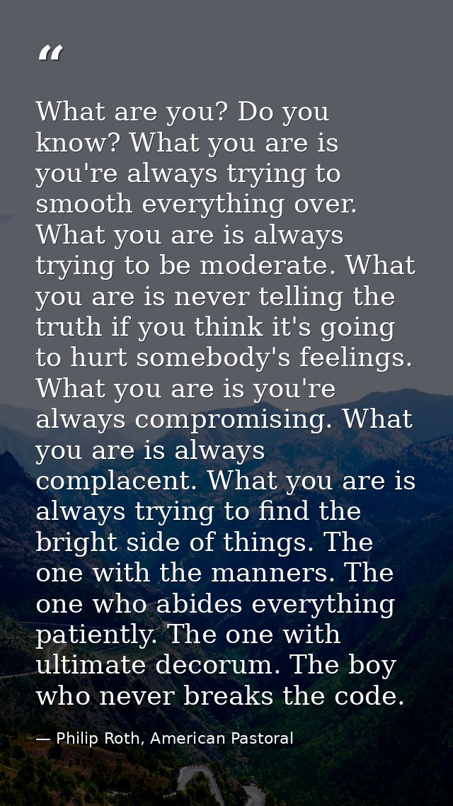 What are you? Do you know? What you are is you're always trying to smooth everything over. What you are is always trying — Philip Roth, American Pastoral