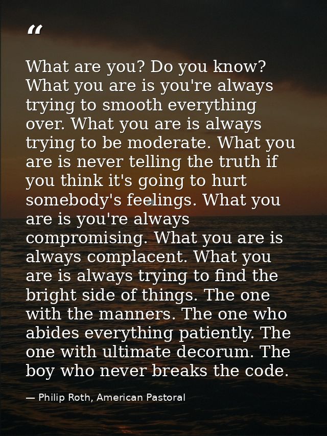 What are you? Do you know? What you are is you're always trying to smooth everything over. What you are is always trying — Philip Roth, American Pastoral