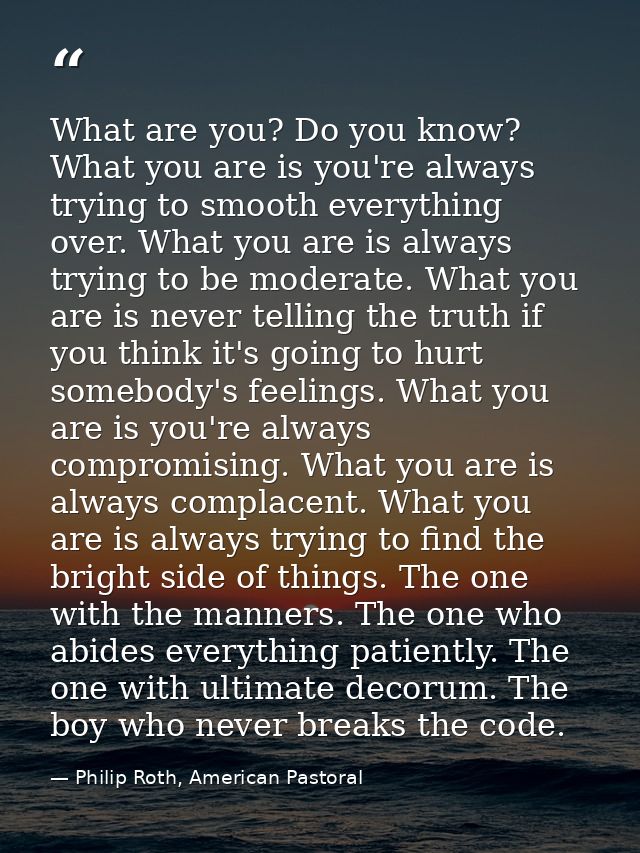 What are you? Do you know? What you are is you're always trying to smooth everything over. What you are is always trying — Philip Roth, American Pastoral