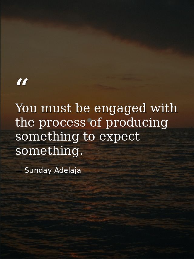 You must be engaged with the process of producing something to expect something. — Sunday Adelaja