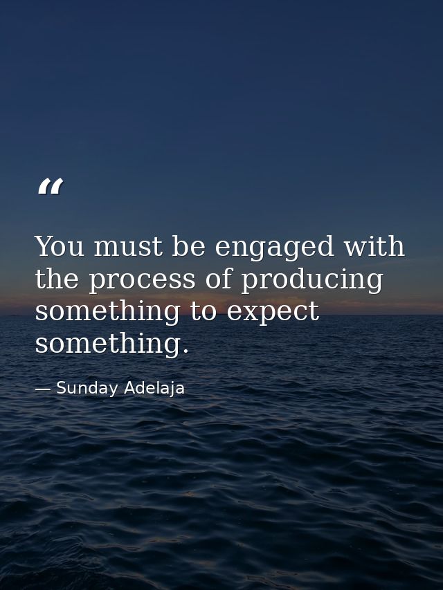 You must be engaged with the process of producing something to expect something. — Sunday Adelaja