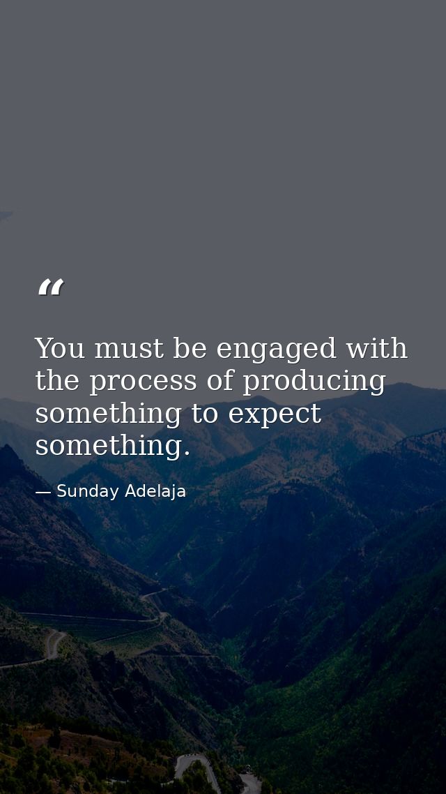 You must be engaged with the process of producing something to expect something. — Sunday Adelaja