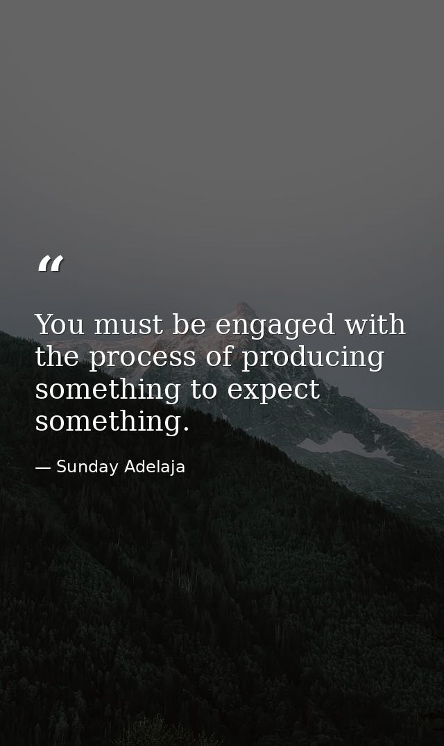 You must be engaged with the process of producing something to expect something. — Sunday Adelaja