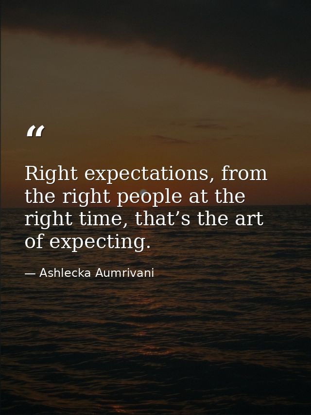 Right expectations, from the right people at the right time, that’s the art of expecting. — Ashlecka Aumrivani