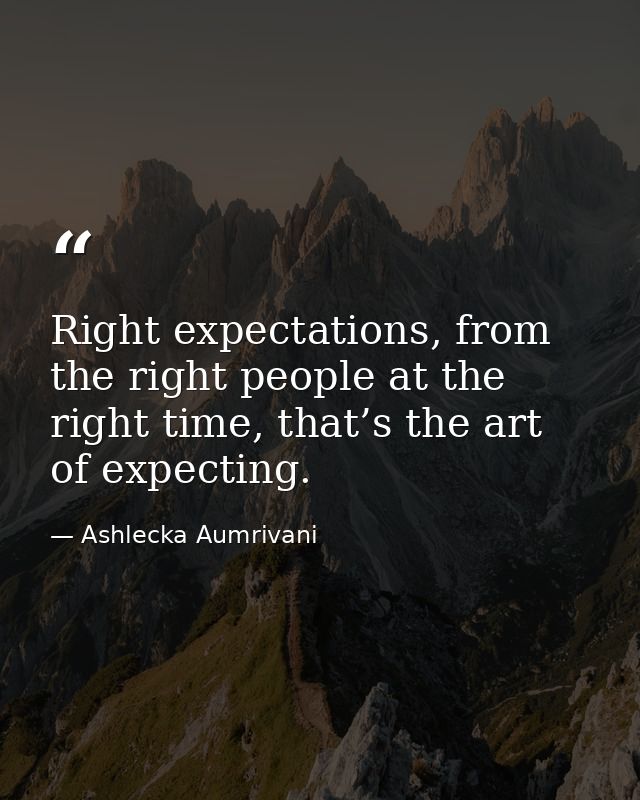 Right expectations, from the right people at the right time, that’s the art of expecting. — Ashlecka Aumrivani