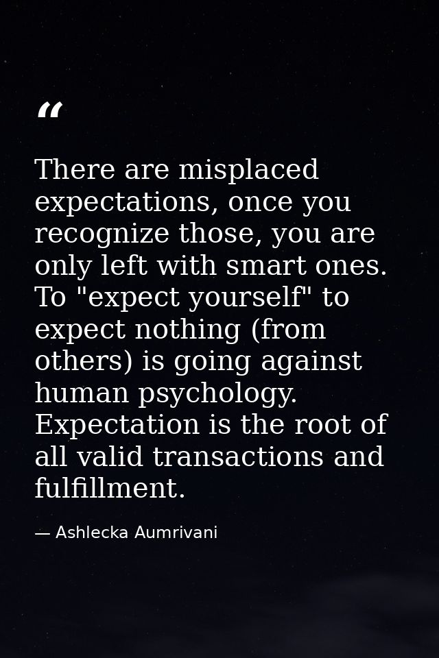 There are misplaced expectations, once you recognize those, you are only left with smart ones. To "expect yourself" to e — Ashlecka Aumrivani