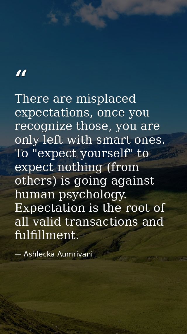 There are misplaced expectations, once you recognize those, you are only left with smart ones. To "expect yourself" to e — Ashlecka Aumrivani